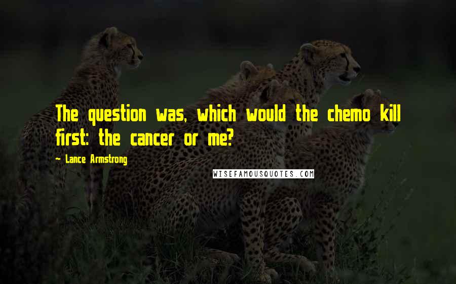 Lance Armstrong Quotes: The question was, which would the chemo kill first: the cancer or me?