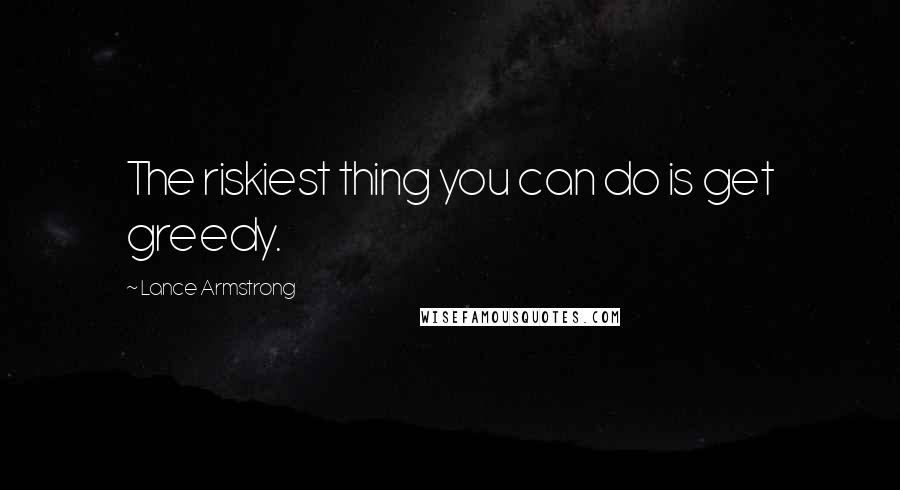 Lance Armstrong Quotes: The riskiest thing you can do is get greedy.