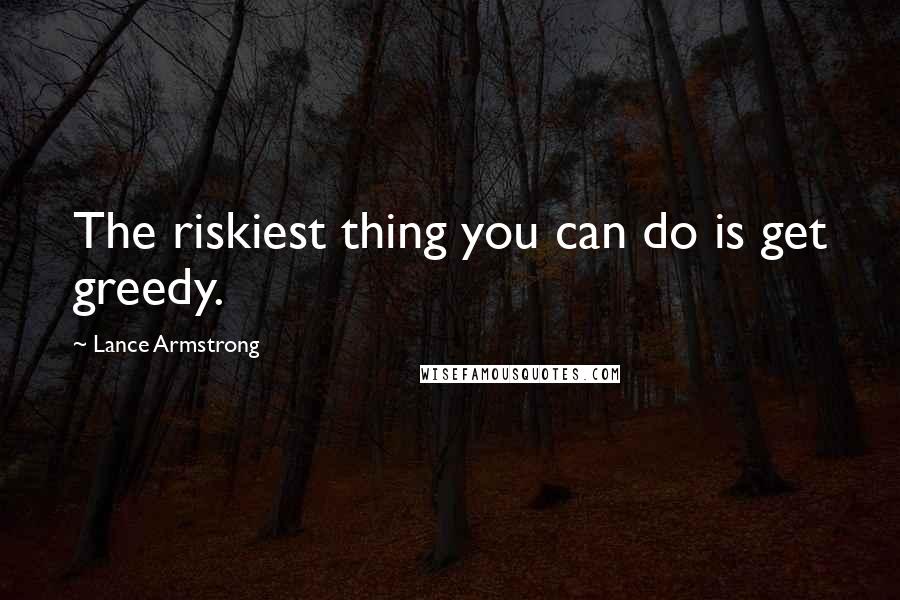 Lance Armstrong Quotes: The riskiest thing you can do is get greedy.