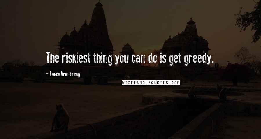 Lance Armstrong Quotes: The riskiest thing you can do is get greedy.