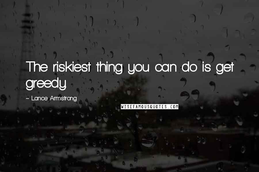 Lance Armstrong Quotes: The riskiest thing you can do is get greedy.