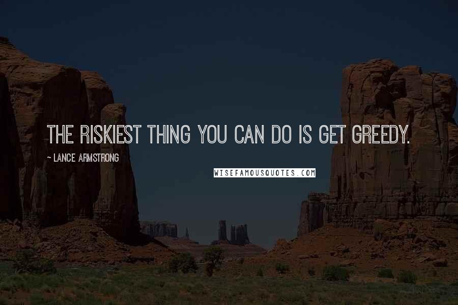 Lance Armstrong Quotes: The riskiest thing you can do is get greedy.