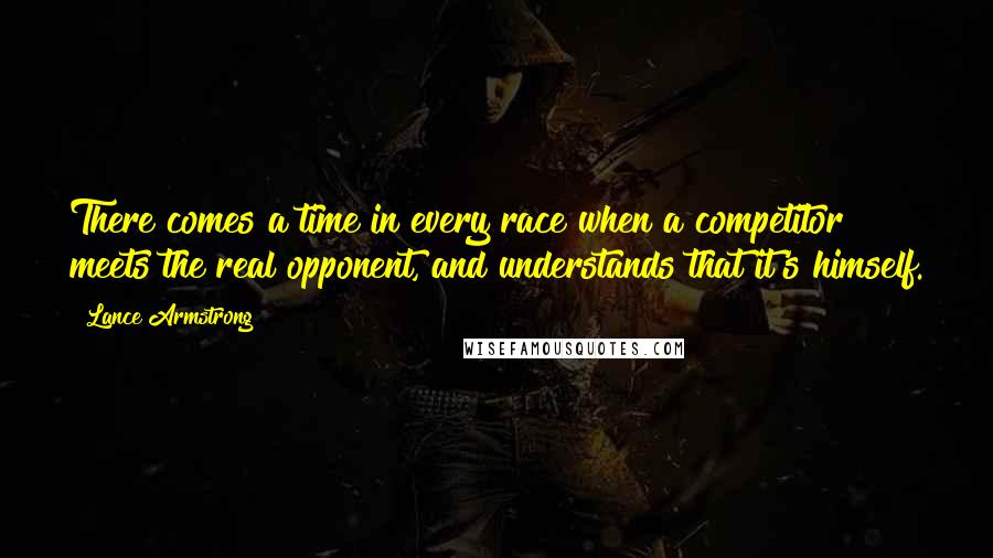 Lance Armstrong Quotes: There comes a time in every race when a competitor meets the real opponent, and understands that it's himself.