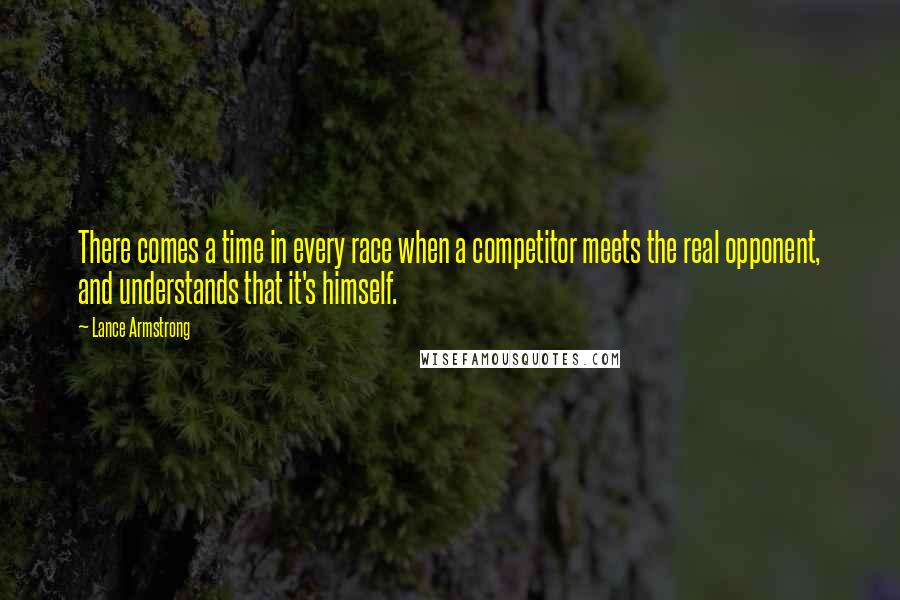 Lance Armstrong Quotes: There comes a time in every race when a competitor meets the real opponent, and understands that it's himself.