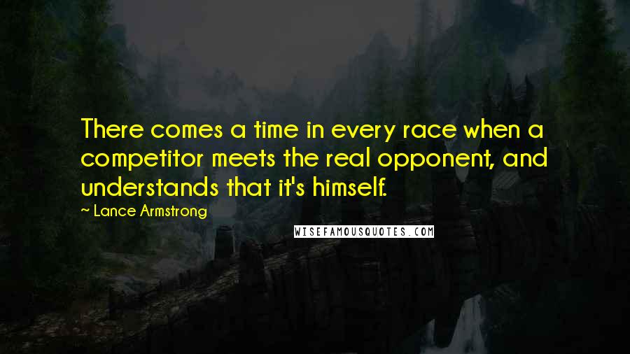 Lance Armstrong Quotes: There comes a time in every race when a competitor meets the real opponent, and understands that it's himself.