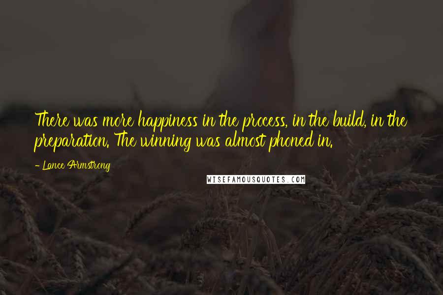Lance Armstrong Quotes: There was more happiness in the process, in the build, in the preparation. The winning was almost phoned in.
