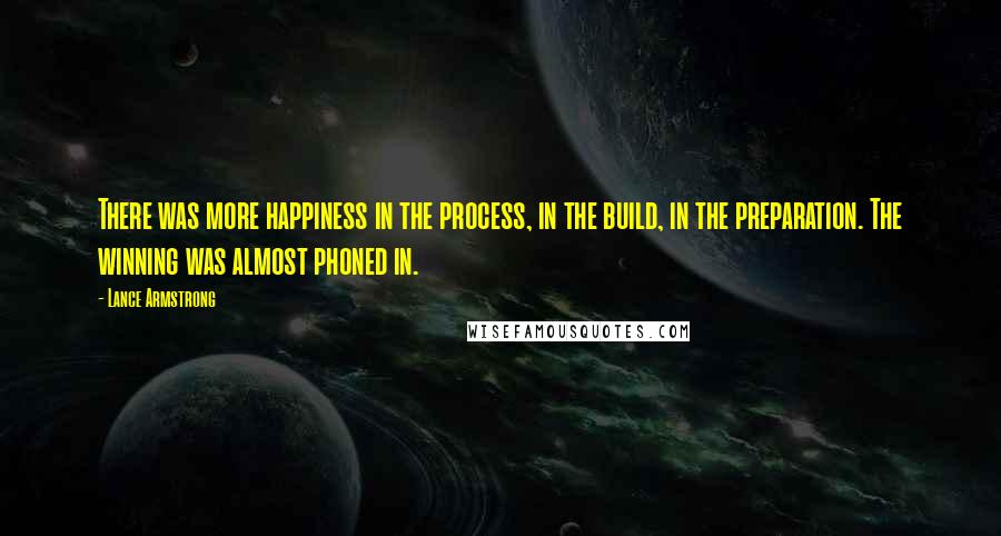 Lance Armstrong Quotes: There was more happiness in the process, in the build, in the preparation. The winning was almost phoned in.