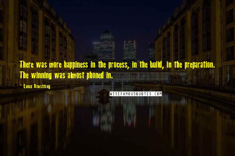 Lance Armstrong Quotes: There was more happiness in the process, in the build, in the preparation. The winning was almost phoned in.