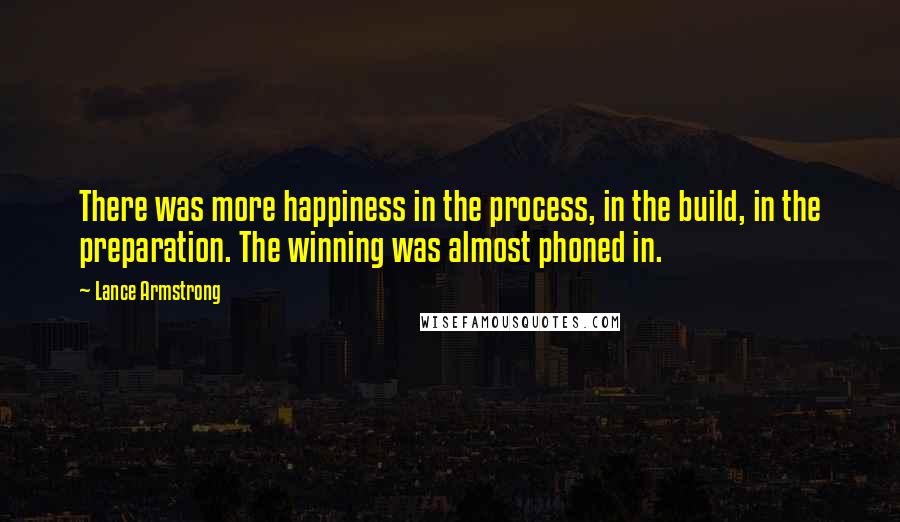 Lance Armstrong Quotes: There was more happiness in the process, in the build, in the preparation. The winning was almost phoned in.