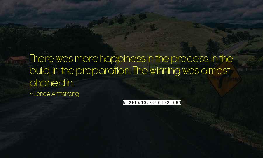 Lance Armstrong Quotes: There was more happiness in the process, in the build, in the preparation. The winning was almost phoned in.