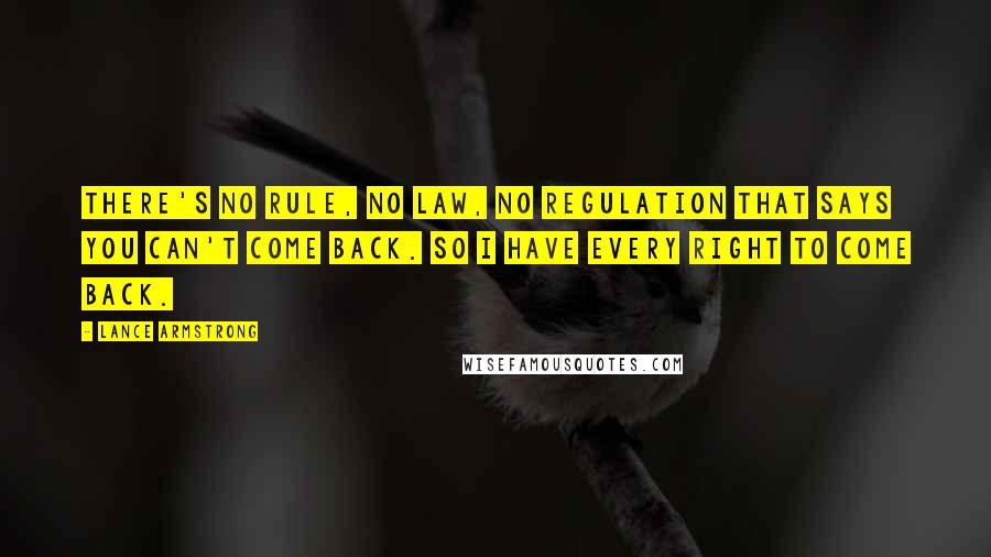 Lance Armstrong Quotes: There's no rule, no law, no regulation that says you can't come back. So I have every right to come back.