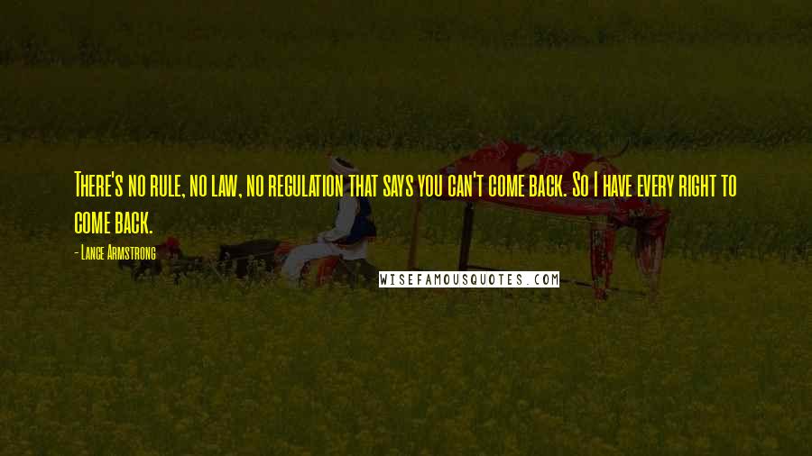 Lance Armstrong Quotes: There's no rule, no law, no regulation that says you can't come back. So I have every right to come back.
