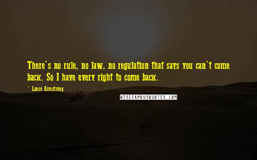 Lance Armstrong Quotes: There's no rule, no law, no regulation that says you can't come back. So I have every right to come back.