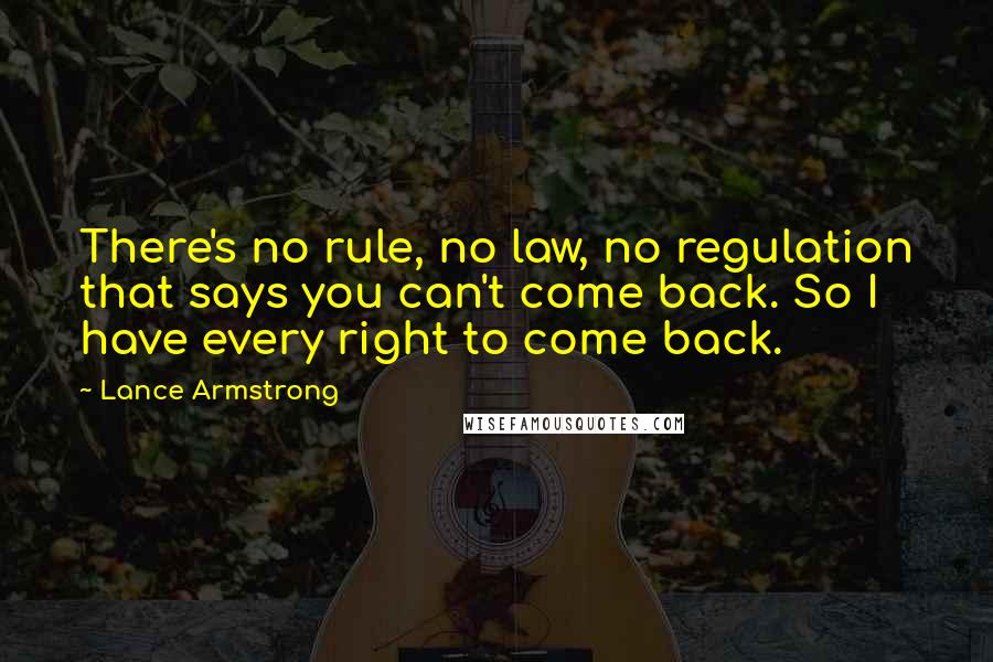 Lance Armstrong Quotes: There's no rule, no law, no regulation that says you can't come back. So I have every right to come back.