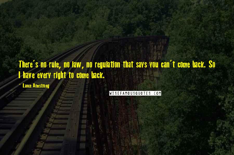 Lance Armstrong Quotes: There's no rule, no law, no regulation that says you can't come back. So I have every right to come back.