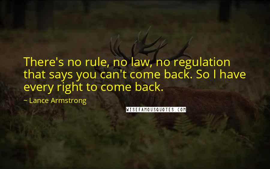 Lance Armstrong Quotes: There's no rule, no law, no regulation that says you can't come back. So I have every right to come back.