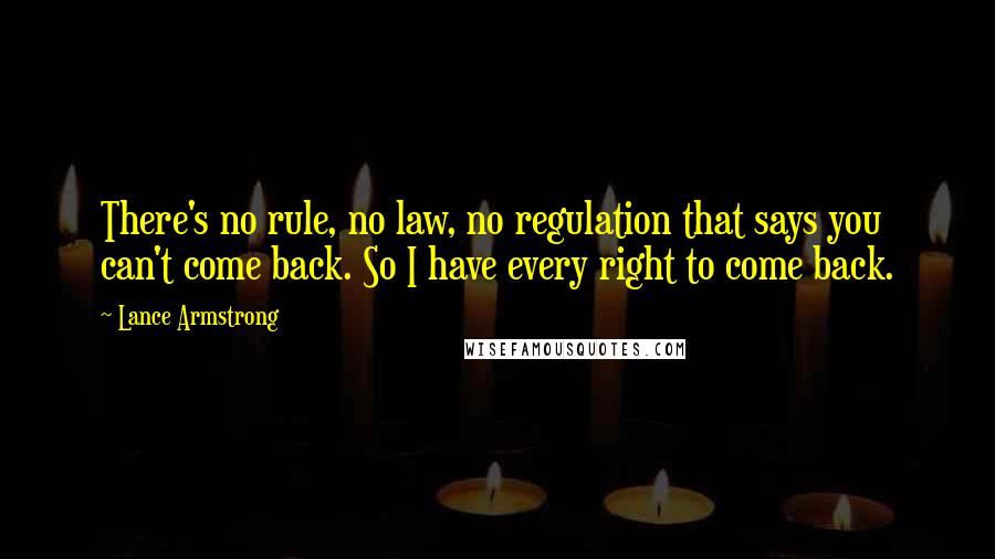 Lance Armstrong Quotes: There's no rule, no law, no regulation that says you can't come back. So I have every right to come back.