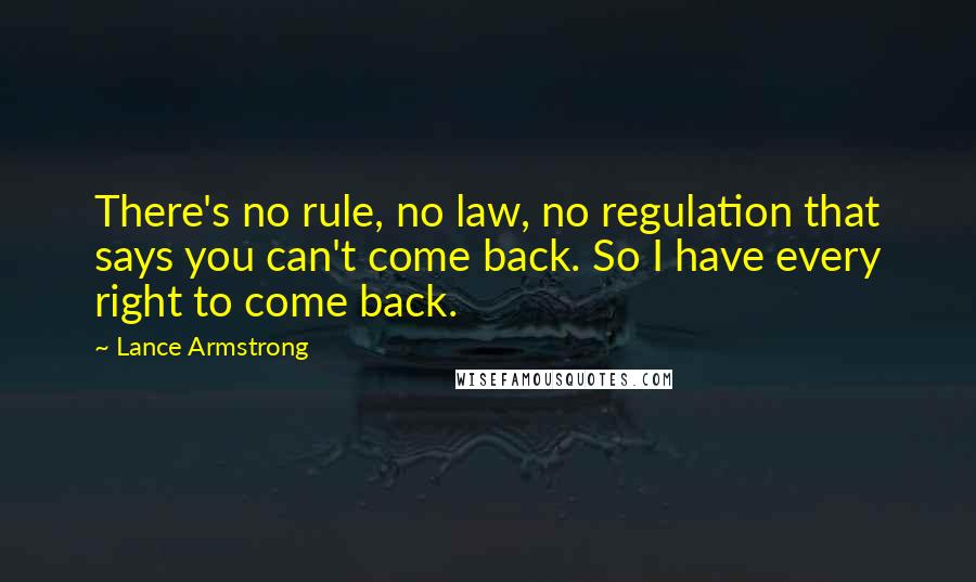 Lance Armstrong Quotes: There's no rule, no law, no regulation that says you can't come back. So I have every right to come back.