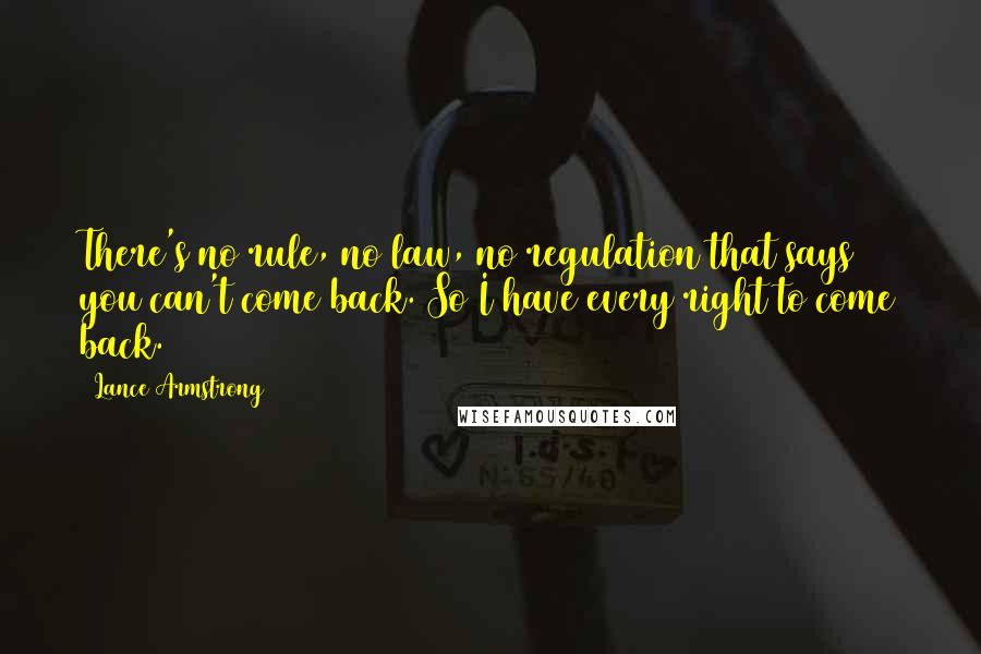 Lance Armstrong Quotes: There's no rule, no law, no regulation that says you can't come back. So I have every right to come back.