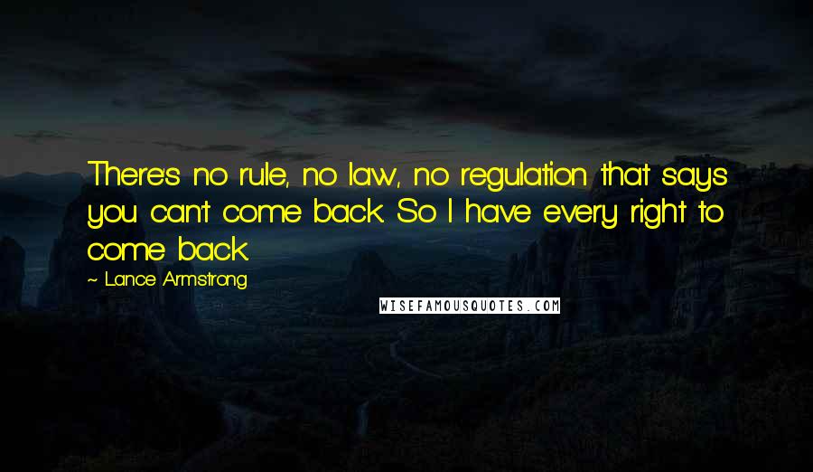 Lance Armstrong Quotes: There's no rule, no law, no regulation that says you can't come back. So I have every right to come back.