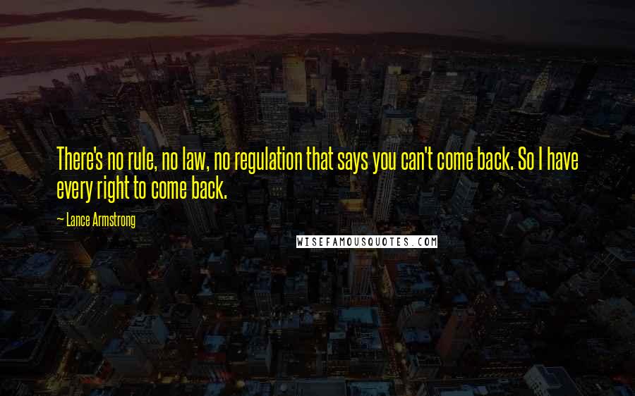 Lance Armstrong Quotes: There's no rule, no law, no regulation that says you can't come back. So I have every right to come back.