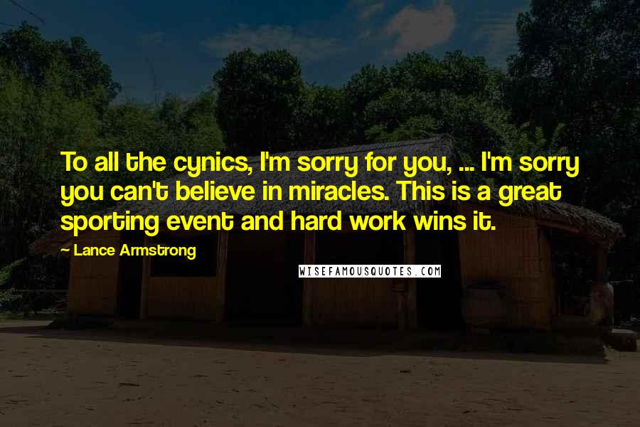 Lance Armstrong Quotes: To all the cynics, I'm sorry for you, ... I'm sorry you can't believe in miracles. This is a great sporting event and hard work wins it.