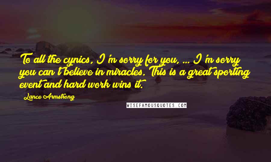 Lance Armstrong Quotes: To all the cynics, I'm sorry for you, ... I'm sorry you can't believe in miracles. This is a great sporting event and hard work wins it.