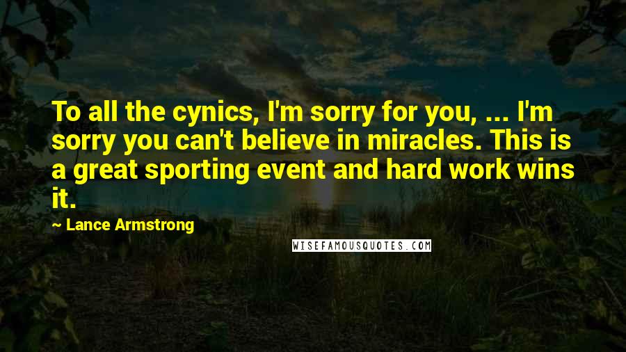 Lance Armstrong Quotes: To all the cynics, I'm sorry for you, ... I'm sorry you can't believe in miracles. This is a great sporting event and hard work wins it.