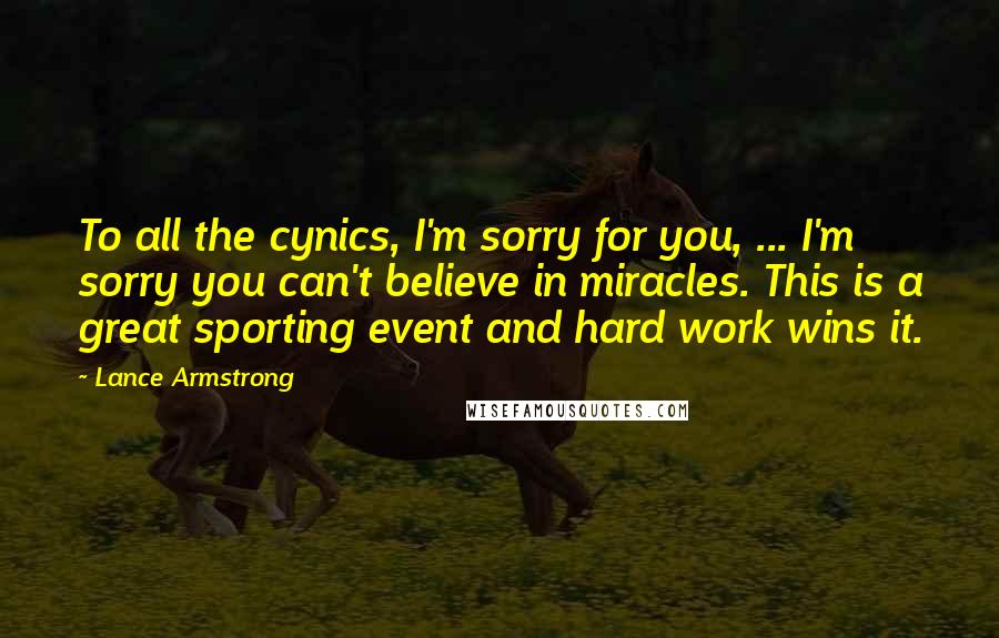 Lance Armstrong Quotes: To all the cynics, I'm sorry for you, ... I'm sorry you can't believe in miracles. This is a great sporting event and hard work wins it.