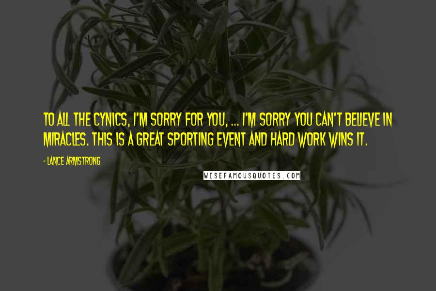 Lance Armstrong Quotes: To all the cynics, I'm sorry for you, ... I'm sorry you can't believe in miracles. This is a great sporting event and hard work wins it.