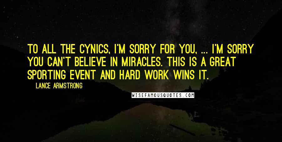 Lance Armstrong Quotes: To all the cynics, I'm sorry for you, ... I'm sorry you can't believe in miracles. This is a great sporting event and hard work wins it.