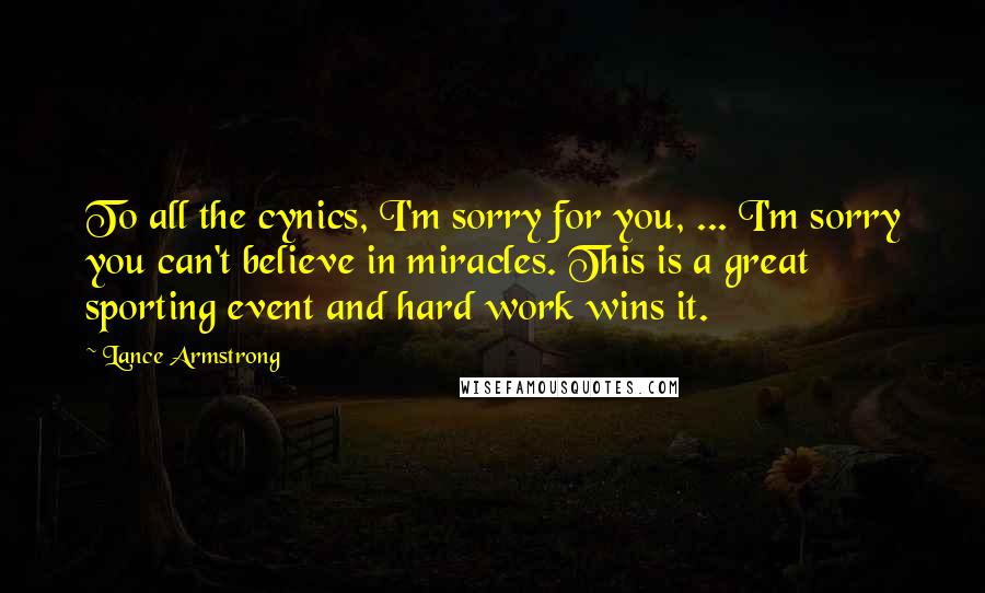 Lance Armstrong Quotes: To all the cynics, I'm sorry for you, ... I'm sorry you can't believe in miracles. This is a great sporting event and hard work wins it.