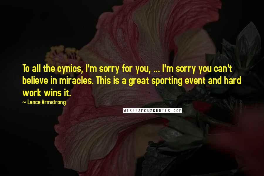 Lance Armstrong Quotes: To all the cynics, I'm sorry for you, ... I'm sorry you can't believe in miracles. This is a great sporting event and hard work wins it.