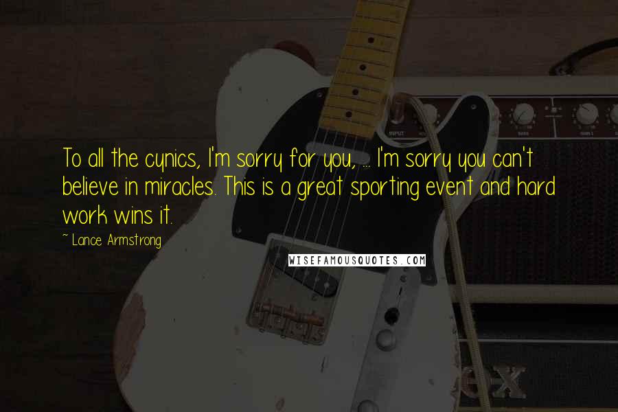 Lance Armstrong Quotes: To all the cynics, I'm sorry for you, ... I'm sorry you can't believe in miracles. This is a great sporting event and hard work wins it.