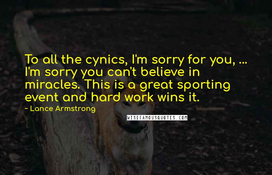 Lance Armstrong Quotes: To all the cynics, I'm sorry for you, ... I'm sorry you can't believe in miracles. This is a great sporting event and hard work wins it.