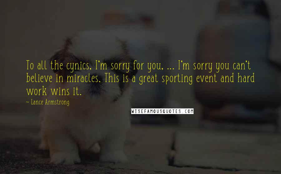 Lance Armstrong Quotes: To all the cynics, I'm sorry for you, ... I'm sorry you can't believe in miracles. This is a great sporting event and hard work wins it.