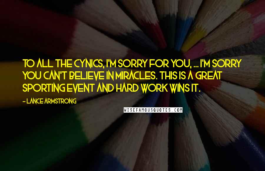 Lance Armstrong Quotes: To all the cynics, I'm sorry for you, ... I'm sorry you can't believe in miracles. This is a great sporting event and hard work wins it.