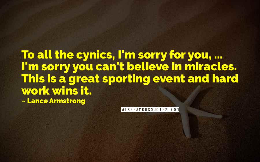 Lance Armstrong Quotes: To all the cynics, I'm sorry for you, ... I'm sorry you can't believe in miracles. This is a great sporting event and hard work wins it.