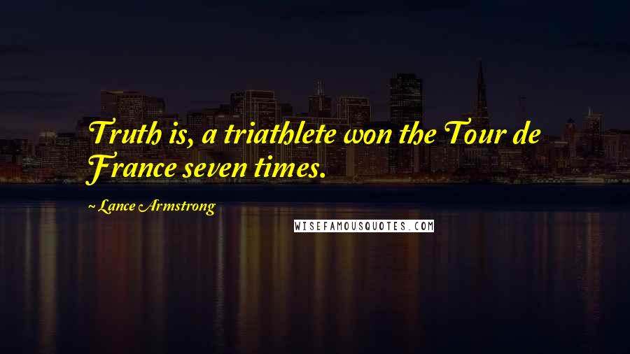 Lance Armstrong Quotes: Truth is, a triathlete won the Tour de France seven times.