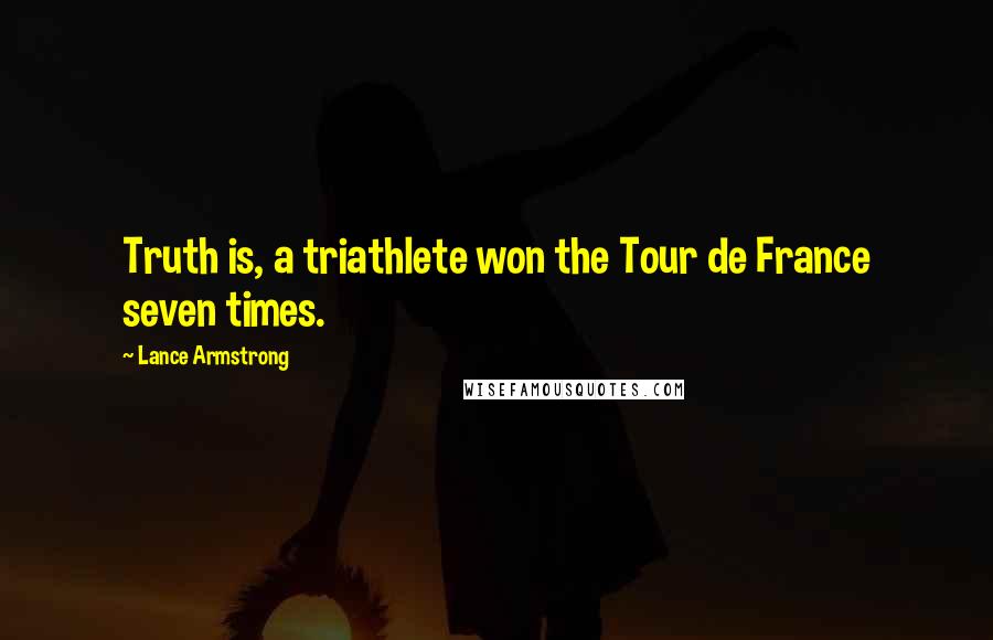 Lance Armstrong Quotes: Truth is, a triathlete won the Tour de France seven times.