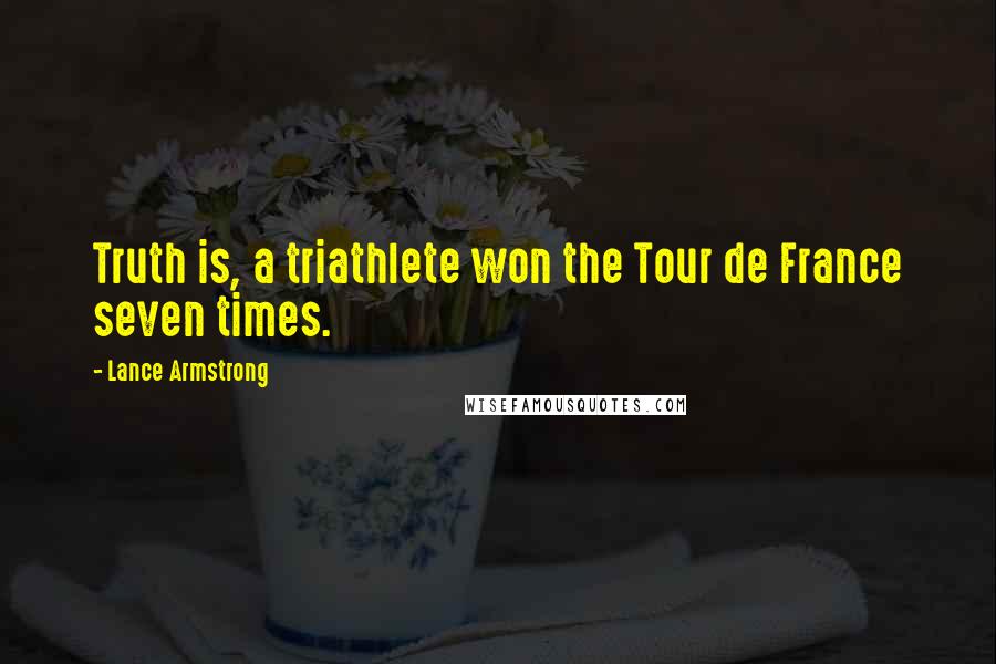 Lance Armstrong Quotes: Truth is, a triathlete won the Tour de France seven times.