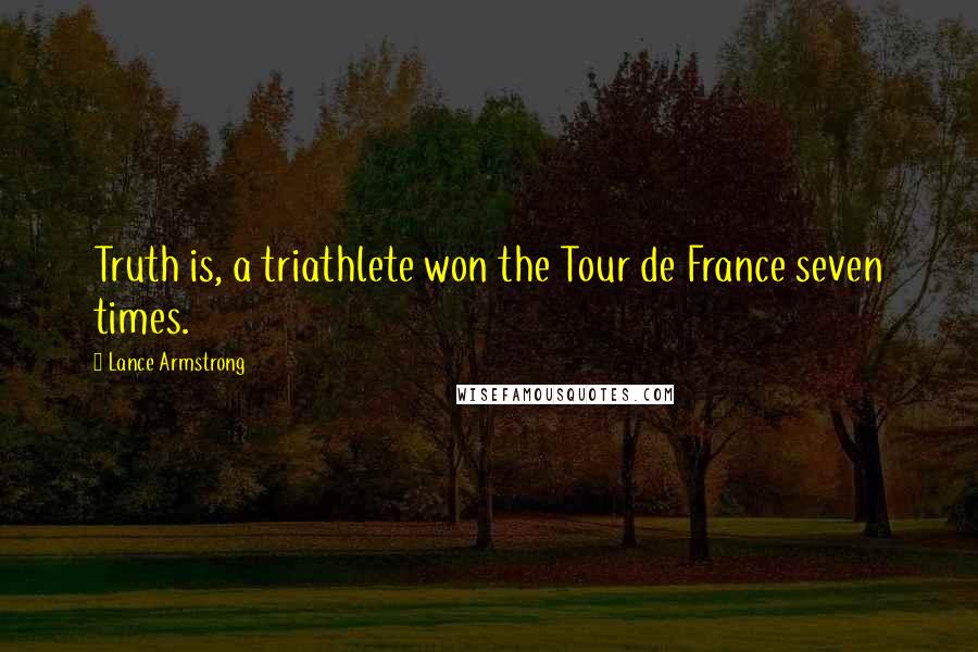 Lance Armstrong Quotes: Truth is, a triathlete won the Tour de France seven times.