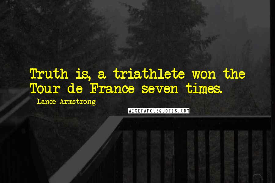 Lance Armstrong Quotes: Truth is, a triathlete won the Tour de France seven times.