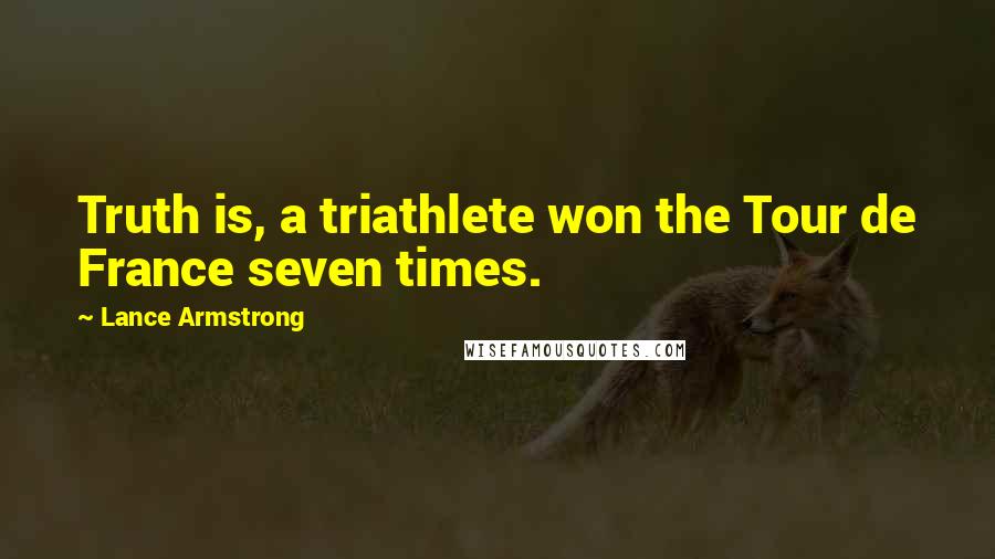 Lance Armstrong Quotes: Truth is, a triathlete won the Tour de France seven times.