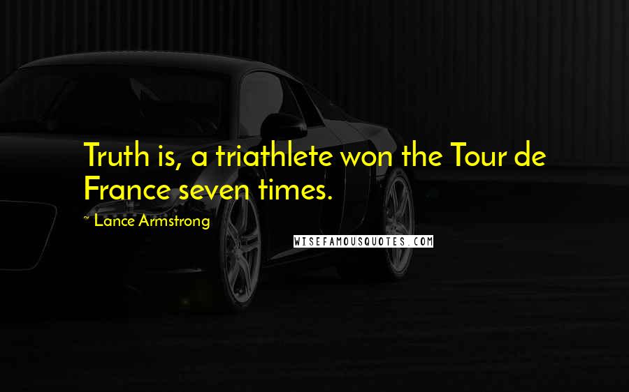 Lance Armstrong Quotes: Truth is, a triathlete won the Tour de France seven times.