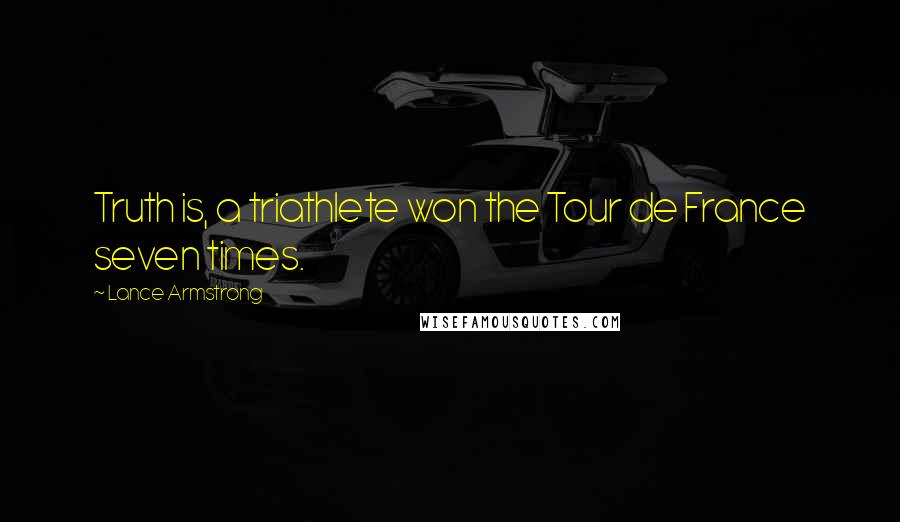 Lance Armstrong Quotes: Truth is, a triathlete won the Tour de France seven times.