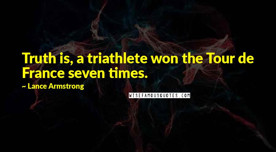 Lance Armstrong Quotes: Truth is, a triathlete won the Tour de France seven times.