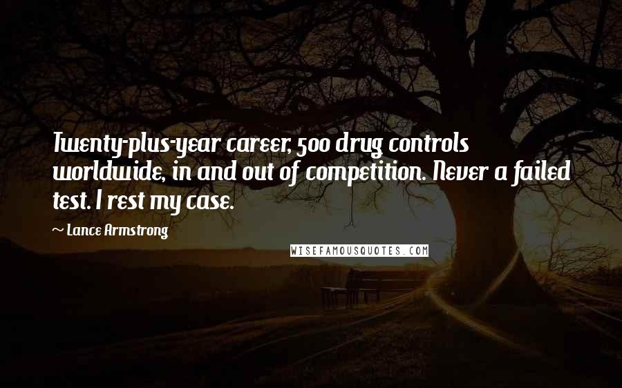 Lance Armstrong Quotes: Twenty-plus-year career, 500 drug controls worldwide, in and out of competition. Never a failed test. I rest my case.