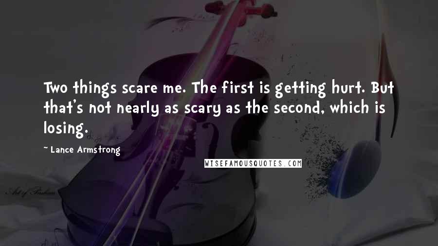 Lance Armstrong Quotes: Two things scare me. The first is getting hurt. But that's not nearly as scary as the second, which is losing.