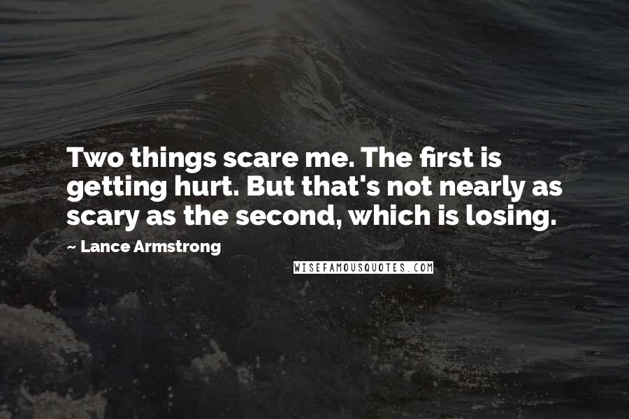 Lance Armstrong Quotes: Two things scare me. The first is getting hurt. But that's not nearly as scary as the second, which is losing.